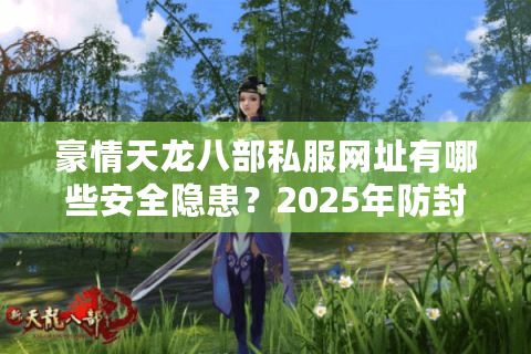 豪情天龙八部私服网址有哪些安全隐患？2025年防封技巧大揭秘