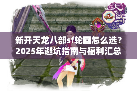 新开天龙八部sf轮回怎么选？2025年避坑指南与福利汇总