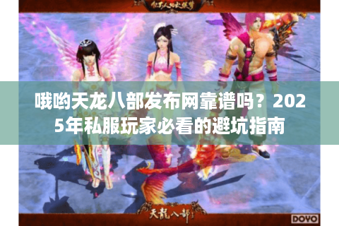 哦哟天龙八部发布网靠谱吗？2025年私服玩家必看的避坑指南