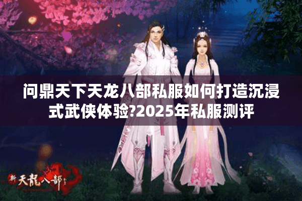 问鼎天下天龙八部私服如何打造沉浸式武侠体验?2025年私服测评