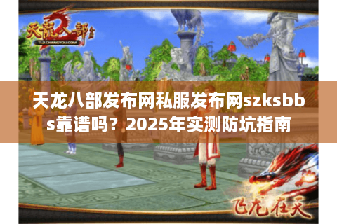 天龙八部发布网私服发布网szksbbs靠谱吗？2025年实测防坑指南