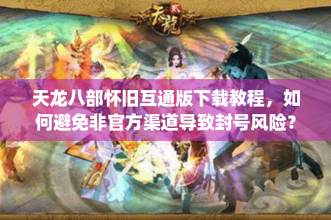 天龙八部怀旧互通版下载教程，如何避免非官方渠道导致封号风险？