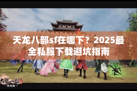 天龙八部sf在哪下？2025最全私服下载避坑指南