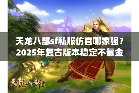 天龙八部sf私服仿官哪家强？2025年复古版本稳定不氪金推荐