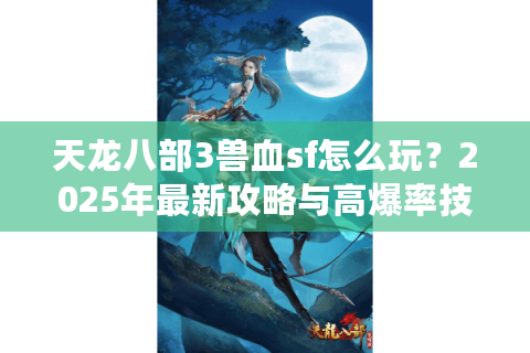 天龙八部3兽血sf怎么玩？2025年最新攻略与高爆率技巧解析