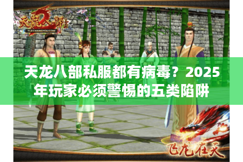 天龙八部私服都有病毒？2025年玩家必须警惕的五类陷阱