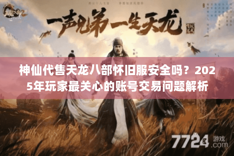 神仙代售天龙八部怀旧服安全吗？2025年玩家最关心的账号交易问题解析