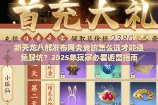 新天龙八部发布网究竟该怎么选才能避免踩坑？2025年玩家必看避雷指南