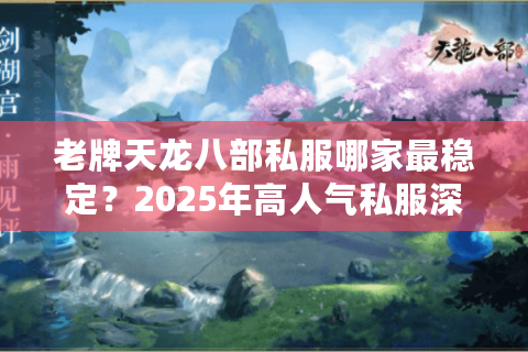 老牌天龙八部私服哪家最稳定？2025年高人气私服深度测评