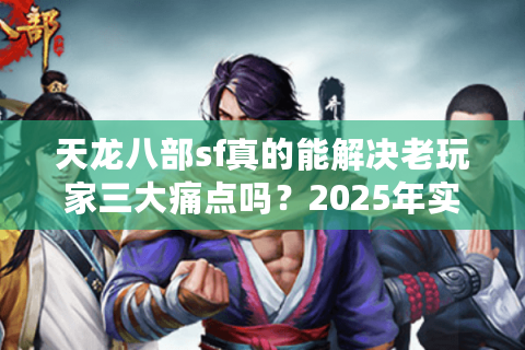 天龙八部sf真的能解决老玩家三大痛点吗？2025年实测数据揭秘