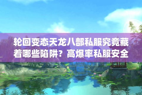 轮回变态天龙八部私服究竟藏着哪些陷阱?高爆率私服安全避坑指南 轮回变态天龙八部私服究竟藏着哪些陷阱?高爆率私服安全避坑指南