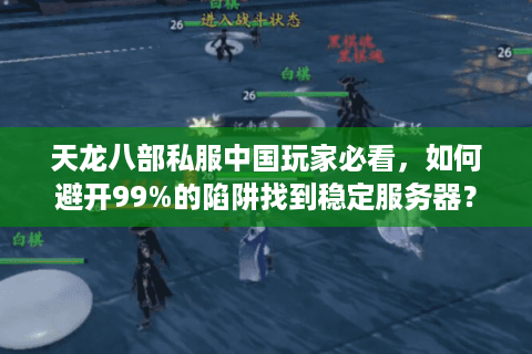 天龙八部私服中国玩家必看,如何避开99%的陷阱找到稳定服务器? 天龙八部私服中国玩家必看,如何避开99%的陷阱找到稳定服务器?