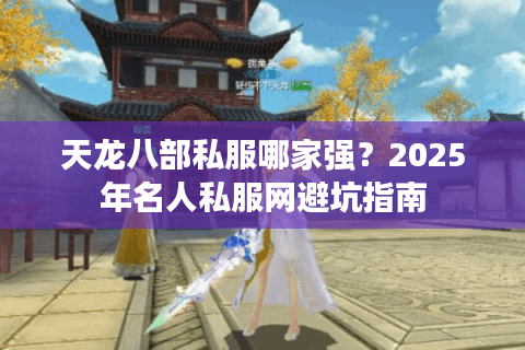 天龙八部私服哪家强？2025年名人私服网避坑指南