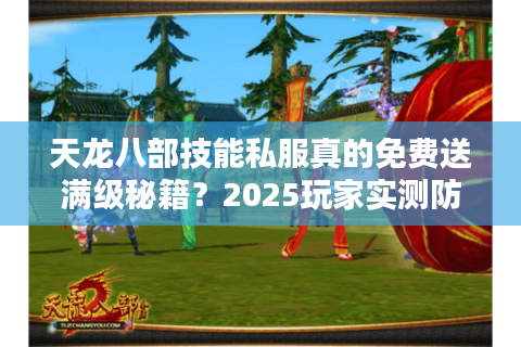天龙八部技能私服真的免费送满级秘籍？2025玩家实测防踩坑指南