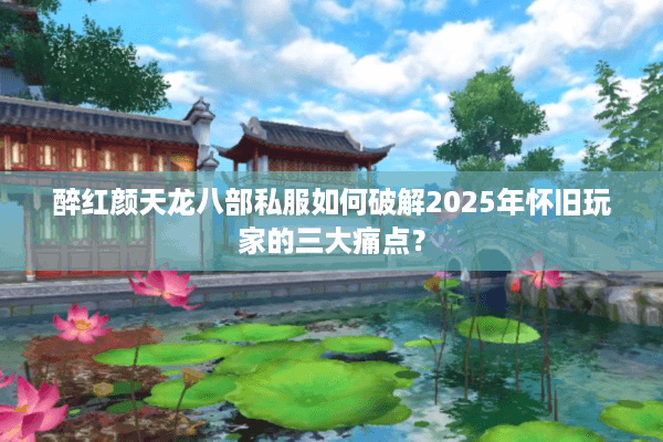 醉红颜天龙八部私服如何破解2025年怀旧玩家的三大痛点？
