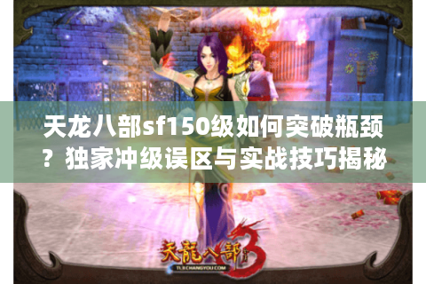 天龙八部sf150级如何突破瓶颈？独家冲级误区与实战技巧揭秘