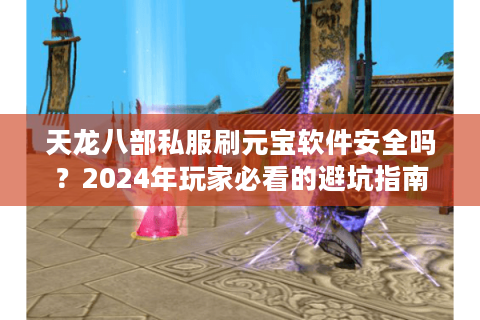 天龙八部私服刷元宝软件安全吗？2024年玩家必看的避坑指南