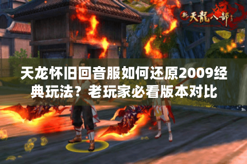 天龙怀旧回音服如何还原2009经典玩法？老玩家必看版本对比