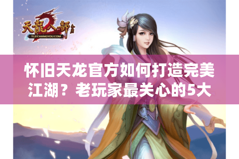 怀旧天龙官方如何打造完美江湖？老玩家最关心的5大优化