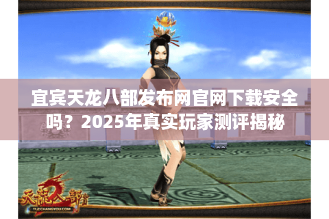 宜宾天龙八部发布网官网下载安全吗？2025年真实玩家测评揭秘