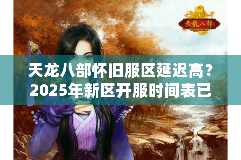 天龙八部怀旧服区延迟高？2025年新区开服时间表已更新