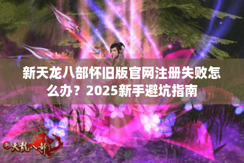 新天龙八部怀旧版官网注册失败怎么办？2025新手避坑指南