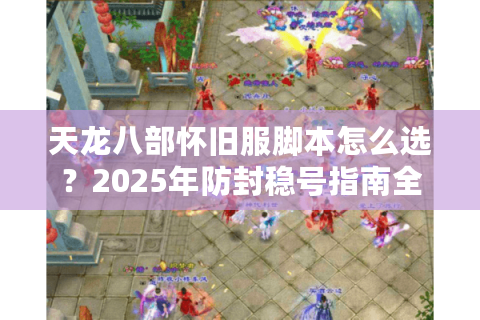 天龙八部怀旧服脚本怎么选？2025年防封稳号指南全解析
