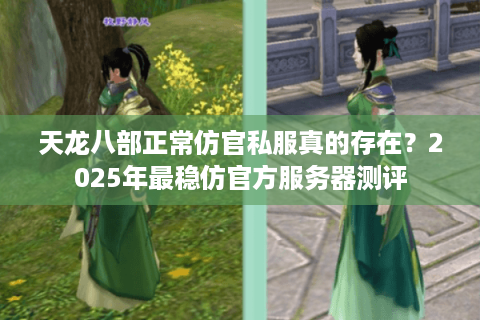 天龙八部正常仿官私服真的存在？2025年最稳仿官方服务器测评