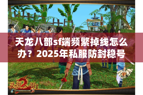 天龙八部sf端频繁掉线怎么办？2025年私服防封稳号指南