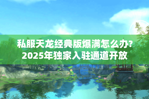 私服天龙经典版爆满怎么办?2025年独家入驻通道开放