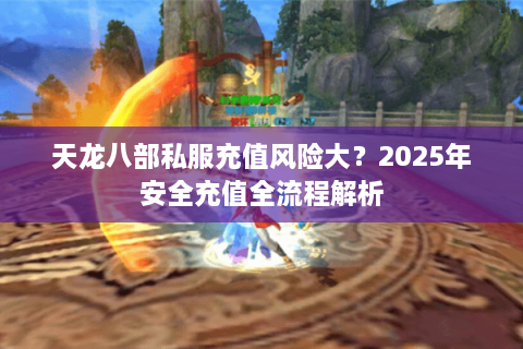 天龙八部私服充值风险大？2025年安全充值全流程解析