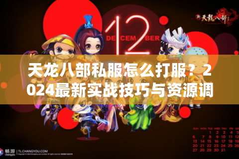 天龙八部私服怎么打服?2024最新实战技巧与资源调配攻略 天龙八部私服怎么打服?2024最新实战技巧与资源调配攻略