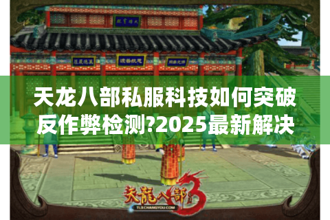 天龙八部私服科技如何突破反作弊检测?2025最新解决方案揭秘