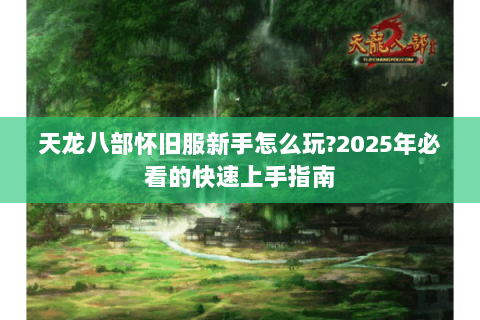 天龙八部怀旧服新手怎么玩?2025年必看的快速上手指南
