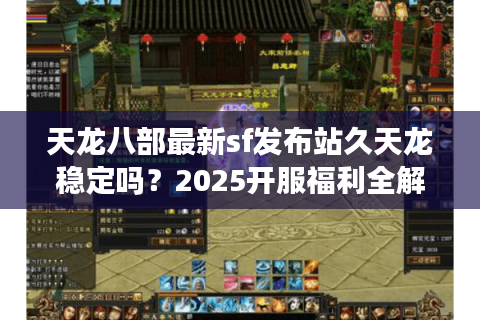 天龙八部最新sf发布站久天龙稳定吗?2025开服福利全解析 天龙八部最新sf发布站久天龙稳定吗?2025开服福利全解析