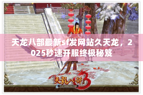 天龙八部最新sf发网站久天龙，2025秒速开服终极秘笈