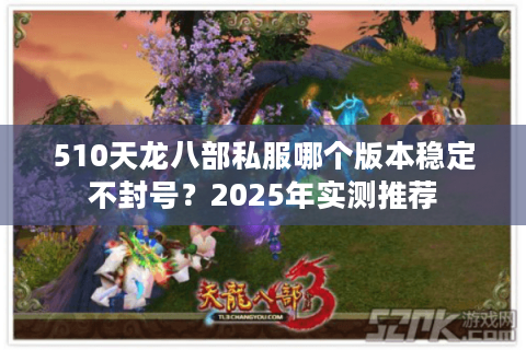 510天龙八部私服哪个版本稳定不封号？2025年实测推荐