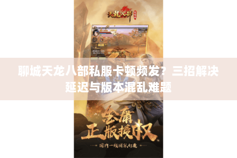聊城天龙八部私服卡顿频发？三招解决延迟与版本混乱难题