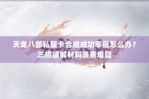 天龙八部私服卡合成成功率低怎么办？三招破解材料浪费难题