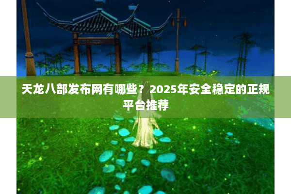 天龙八部发布网有哪些？2025年安全稳定的正规平台推荐