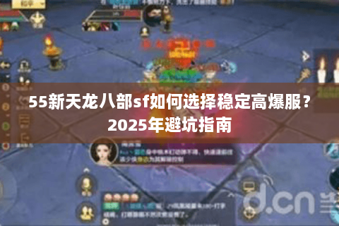 55新天龙八部sf如何选择稳定高爆服？2025年避坑指南