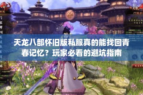天龙八部怀旧版私服真的能找回青春记忆？玩家必看的避坑指南