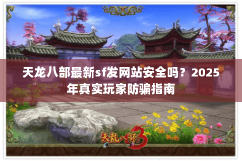 天龙八部最新sf发网站安全吗？2025年真实玩家防骗指南