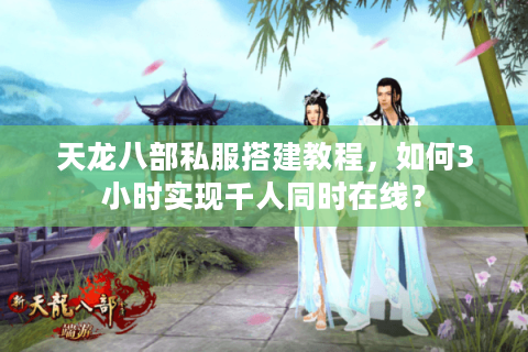 天龙八部私服搭建教程，如何3小时实现千人同时在线？