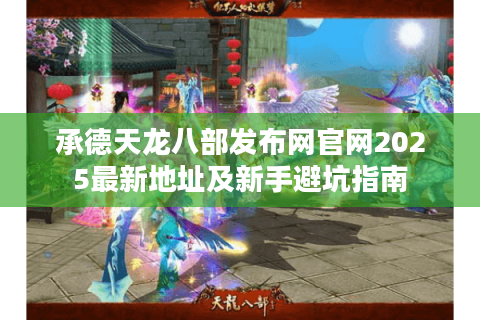 承德天龙八部发布网官网2025最新地址及新手避坑指南