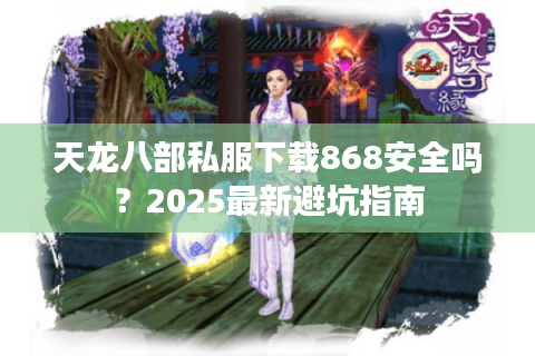 天龙八部私服下载868安全吗？2025最新避坑指南