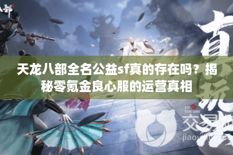 天龙八部全名公益sf真的存在吗？揭秘零氪金良心服的运营真相