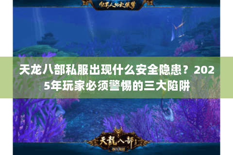 天龙八部私服出现什么安全隐患?2025年玩家必须警惕的三大陷阱 天龙八部私服出现什么安全隐患?2025年玩家必须警惕的三大陷阱