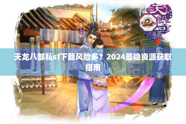 天龙八部私sf下载风险多？2024最稳资源获取指南
