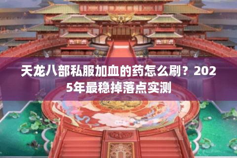 天龙八部私服加血的药怎么刷？2025年最稳掉落点实测